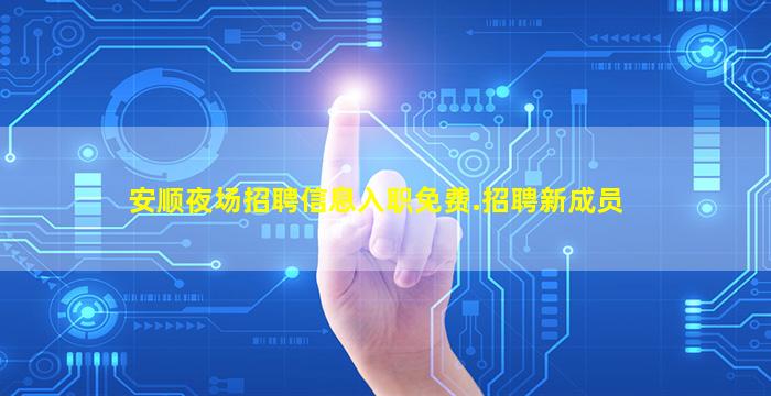 安顺夜场招聘信息入职免费.招聘新成员